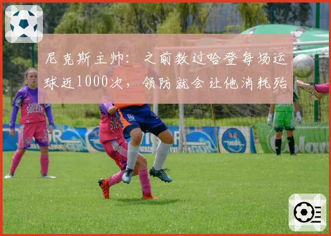 尼克斯主帅:之前数过哈登每场运球近1000次,领防就会让他消耗殆尽