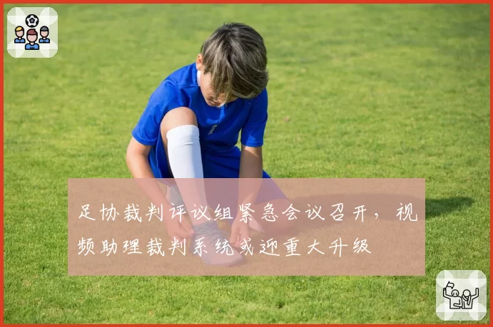 足协裁判评议组紧急会议召开,视频助理裁判系统或迎重大升级