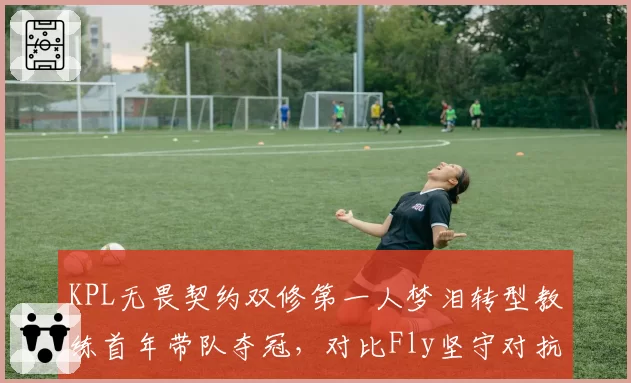 KPL无畏契约双修第一人梦泪转型教练首年带队夺冠,对比Fly坚守对抗路六年四夺FMVP,选手职业路径分化__br_