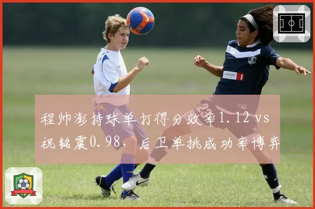 程帅澎持球单打得分效率1.12 vs 祝铭震0.98,后卫单挑成功率博弈