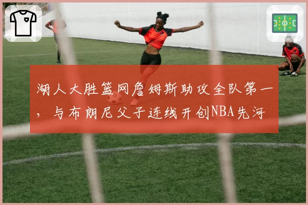 湖人大胜篮网詹姆斯助攻全队第一，与布朗尼父子连线开创NBA先河