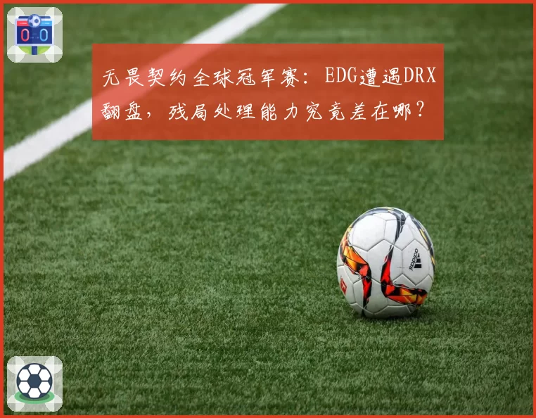 无畏契约全球冠军赛：EDG遭遇DRX翻盘，残局处理能力究竟差在哪？