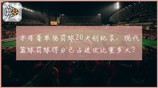 字母哥单场罚球20次创纪录，现代篮球罚球得分已占进攻比重多大？