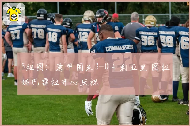 5组图：意甲国米3-0卡利亚里 图拉姆巴雷拉开心庆祝