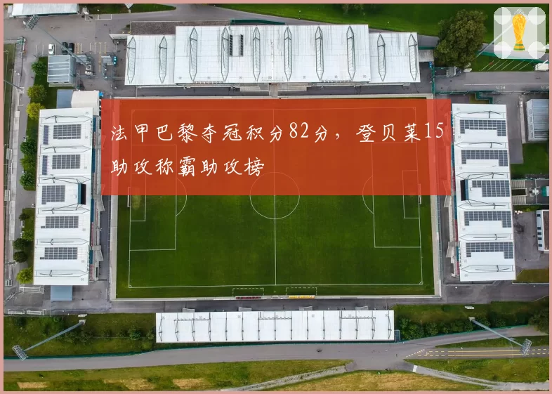 法甲巴黎夺冠积分82分，登贝莱15助攻称霸助攻榜