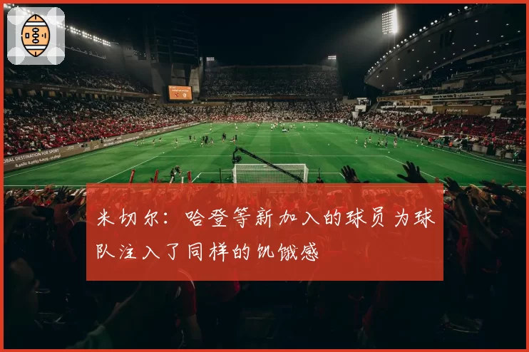 米切尔:哈登等新加入的球员为球队注入了同样的饥饿感