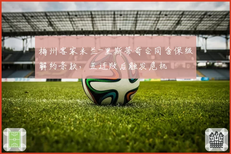 梅州客家米兰-里斯蒂奇合同含保级解约条款,五连败后触发危机