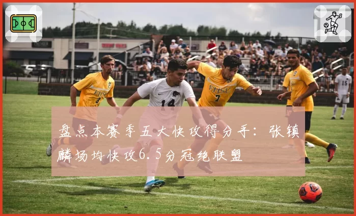 盘点本赛季五大快攻得分手：张镇麟场均快攻6.5分冠绝联盟