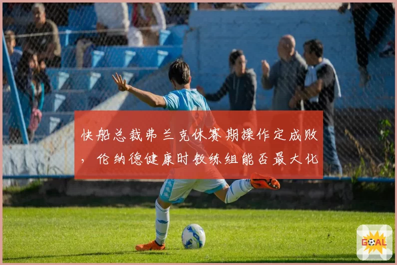 快船总裁弗兰克休赛期操作定成败，伦纳德健康时教练组能否最大化战力？