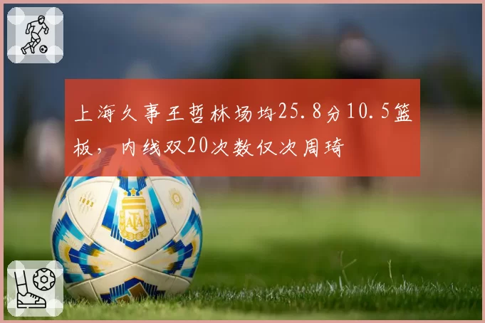 上海久事王哲林场均25.8分10.5篮板，内线双20次数仅次周琦