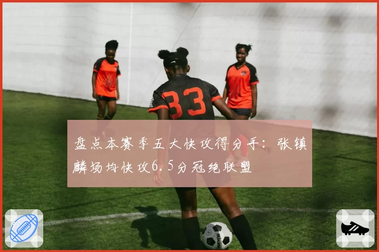 盘点本赛季五大快攻得分手：张镇麟场均快攻6.5分冠绝联盟