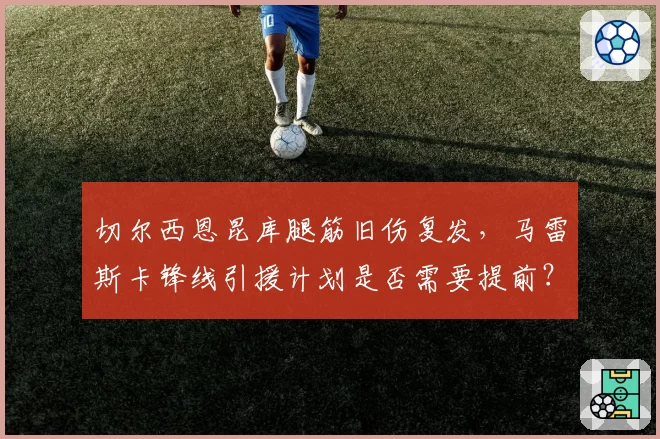 切尔西恩昆库腿筋旧伤复发，马雷斯卡锋线引援计划是否需要提前？