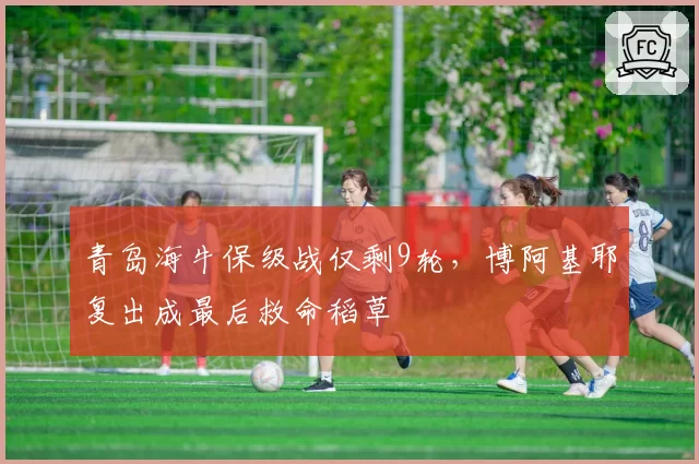 青岛海牛保级战仅剩9轮，博阿基耶复出成最后救命稻草