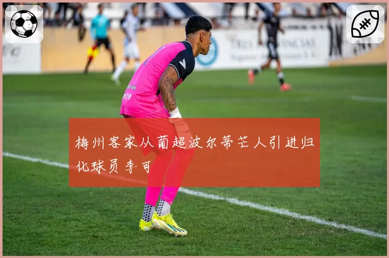 梅州客家从葡超波尔蒂芒人引进归化球员李可