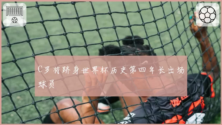 C罗将跻身世界杯历史第四年长出场球员
