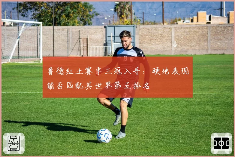 鲁德红土赛季三冠入手，硬地表现能否匹配其世界第五排名