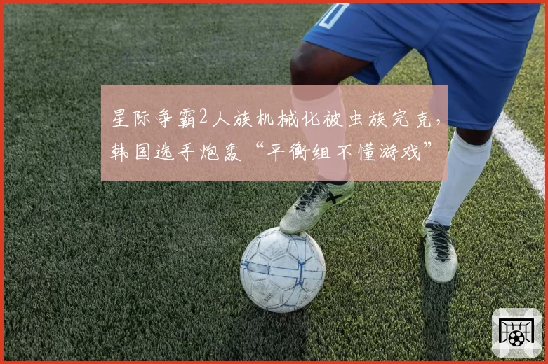 星际争霸2人族机械化被虫族完克，韩国选手炮轰“平衡组不懂游戏”