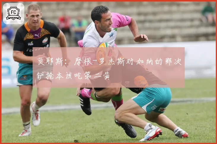 莫耶斯:摩根-罗杰斯对加纳的那次铲抢本该吃第二黄