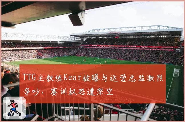 TTG主教练Kear被曝与运营总监激烈争吵,赛训权恐遭架空