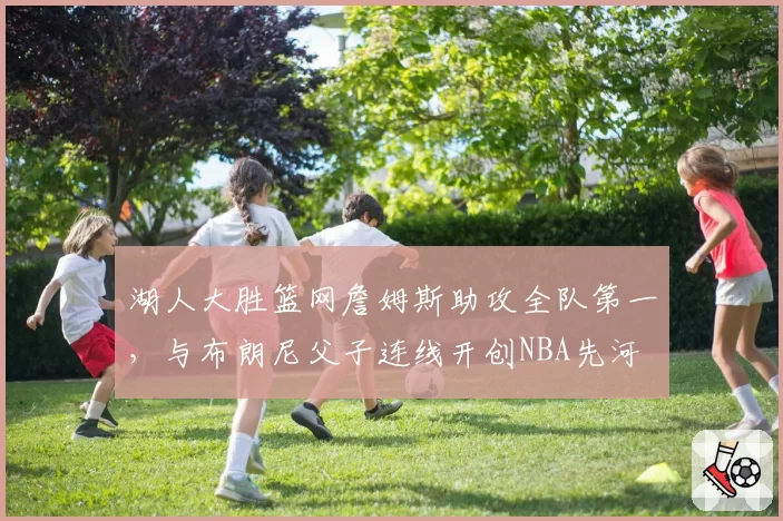 湖人大胜篮网詹姆斯助攻全队第一，与布朗尼父子连线开创NBA先河
