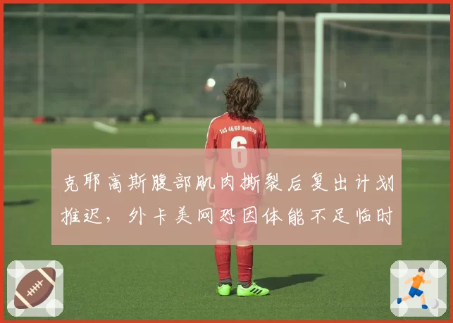克耶高斯腹部肌肉撕裂后复出计划推迟，外卡美网恐因体能不足临时退赛