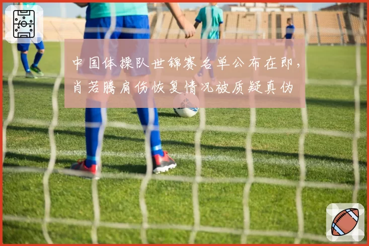 中国体操队世锦赛名单公布在即,肖若腾肩伤恢复情况被质疑真伪