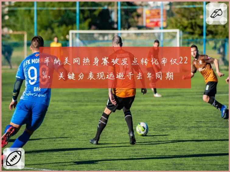 辛纳美网热身赛破发点转化率仅22%，关键分表现远逊于去年同期