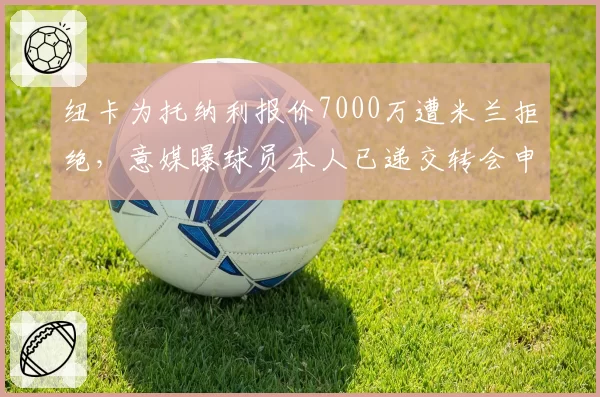 纽卡为托纳利报价7000万遭米兰拒绝，意媒曝球员本人已递交转会申请
