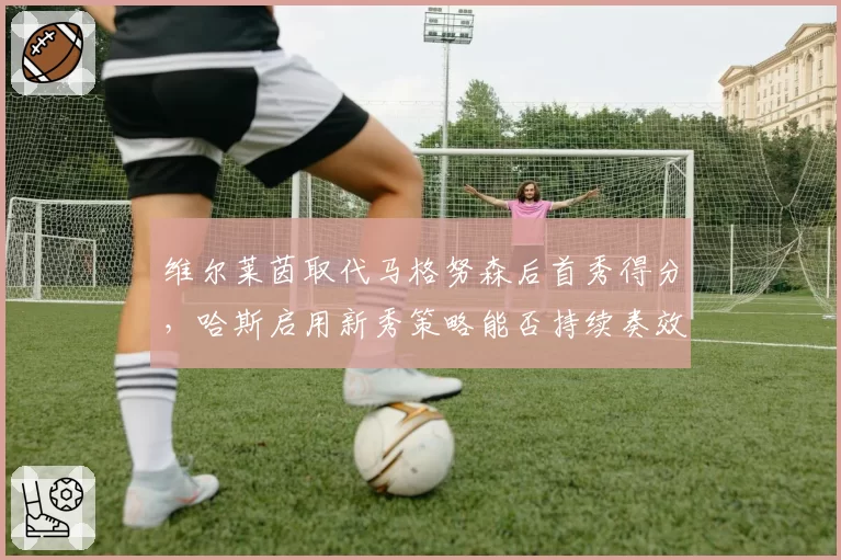 维尔莱茵取代马格努森后首秀得分，哈斯启用新秀策略能否持续奏效？