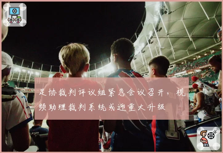 足协裁判评议组紧急会议召开,视频助理裁判系统或迎重大升级