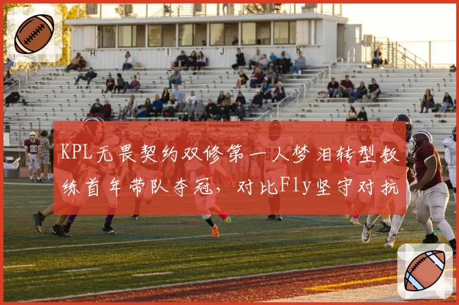 KPL无畏契约双修第一人梦泪转型教练首年带队夺冠,对比Fly坚守对抗路六年四夺FMVP,选手职业路径分化__br_