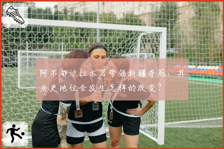 阿不都沙拉木若带领新疆夺冠,其历史地位会发生怎样的改变?