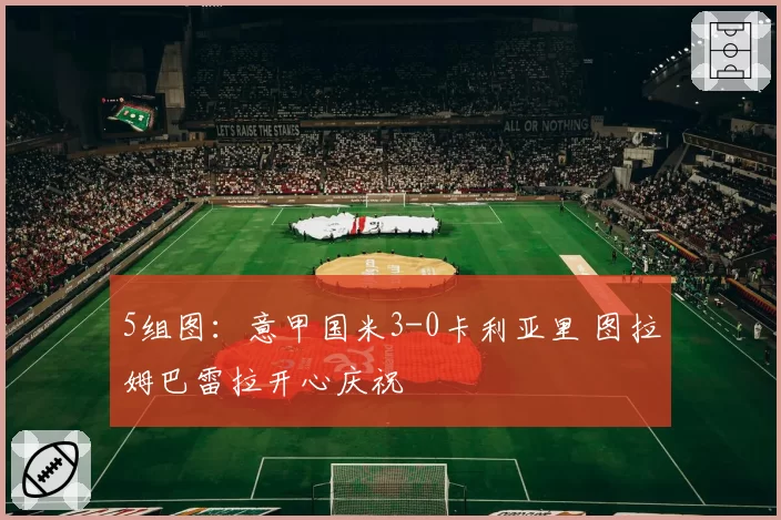 5组图:意甲国米3-0卡利亚里 图拉姆巴雷拉开心庆祝