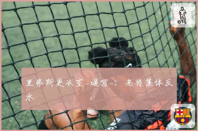 里弗斯更衣室_逼宫_:老将集体反水
