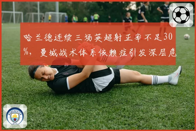 哈兰德连续三场英超射正率不足30%，曼城战术体系依赖症引发深层危机