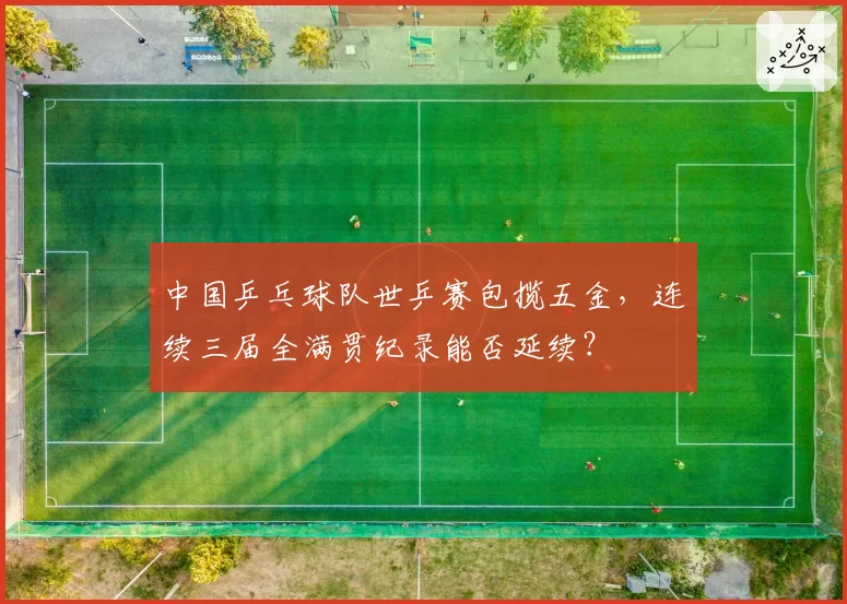中国乒乓球队世乒赛包揽五金，连续三届全满贯纪录能否延续？