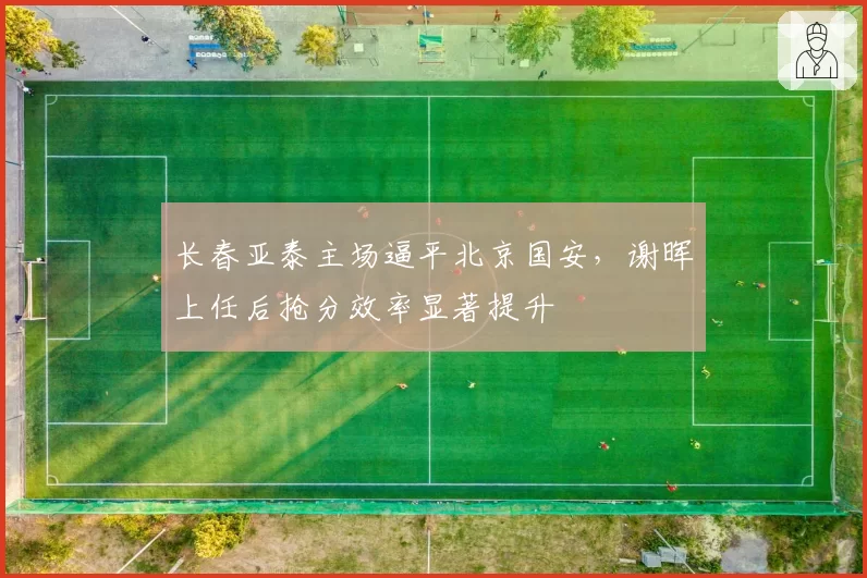 长春亚泰主场逼平北京国安，谢晖上任后抢分效率显著提升