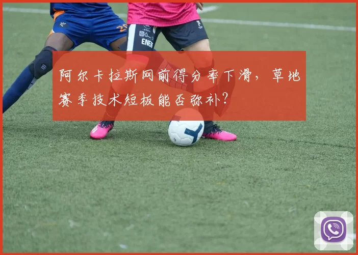 阿尔卡拉斯网前得分率下滑，草地赛季技术短板能否弥补？