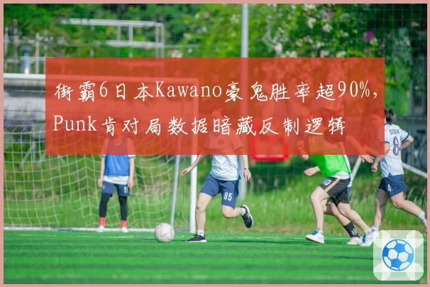 街霸6日本Kawano豪鬼胜率超90%，Punk肯对局数据暗藏反制逻辑