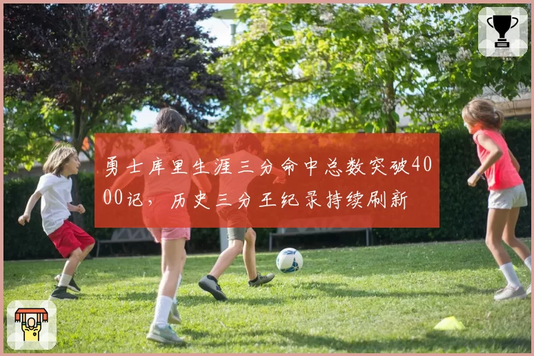 勇士库里生涯三分命中总数突破4000记，历史三分王纪录持续刷新
