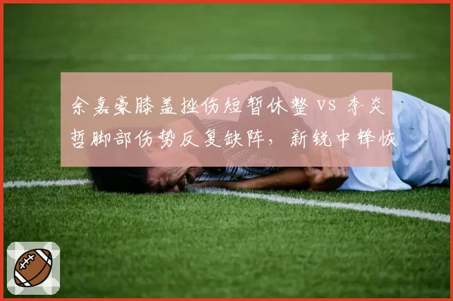 余嘉豪膝盖挫伤短暂休整 vs 李炎哲脚部伤势反复缺阵,新锐中锋恢复速度迥异