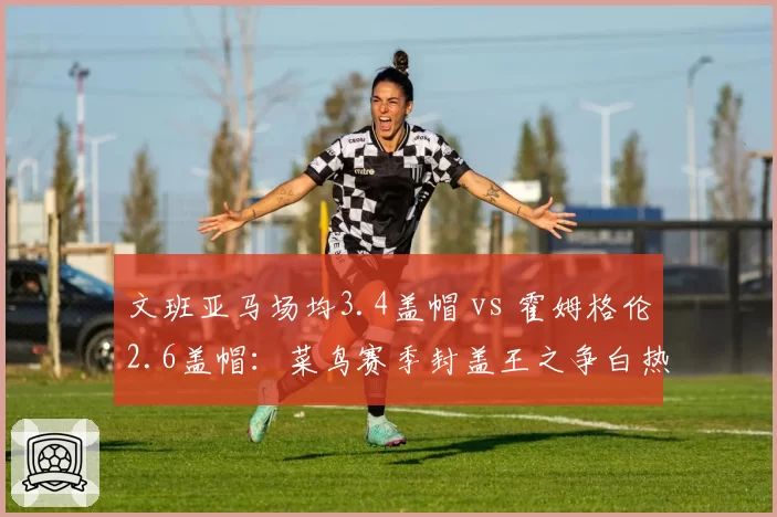 文班亚马场均3.4盖帽 vs 霍姆格伦2.6盖帽：菜鸟赛季封盖王之争白热化
