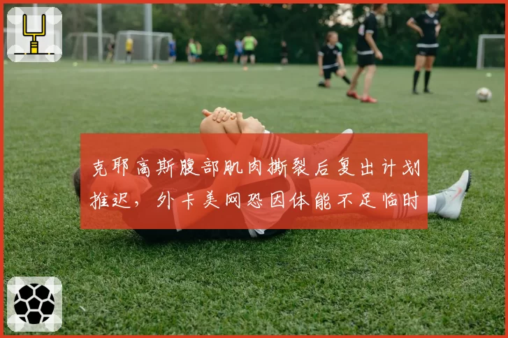 克耶高斯腹部肌肉撕裂后复出计划推迟，外卡美网恐因体能不足临时退赛