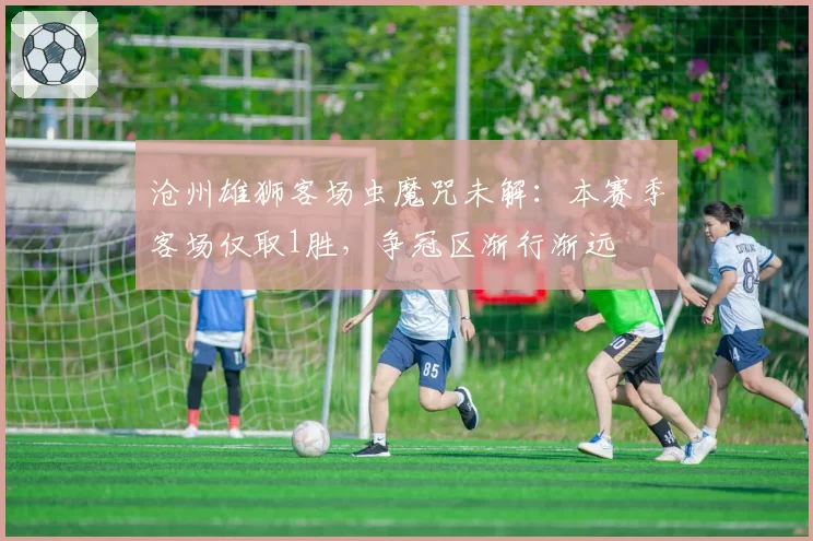 沧州雄狮客场虫魔咒未解：本赛季客场仅取1胜，争冠区渐行渐远
