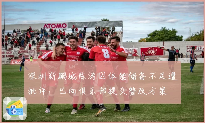 深圳新鹏城陈涛因体能储备不足遭批评,已向俱乐部提交整改方案