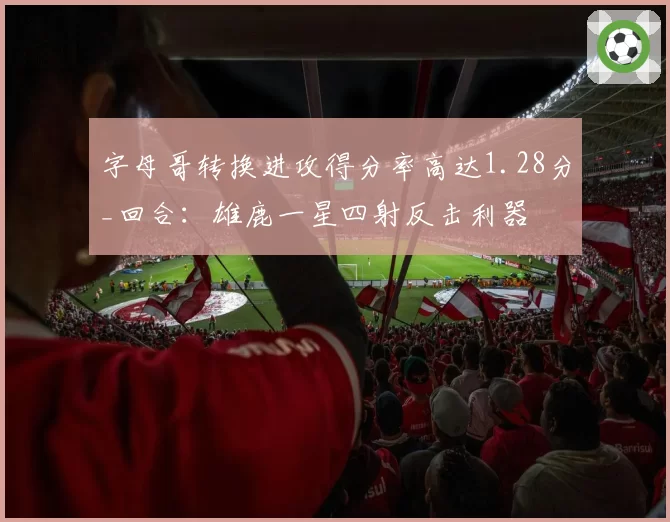 字母哥转换进攻得分率高达1.28分_回合：雄鹿一星四射反击利器