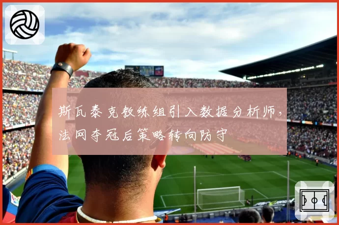 斯瓦泰克教练组引入数据分析师，法网夺冠后策略转向防守