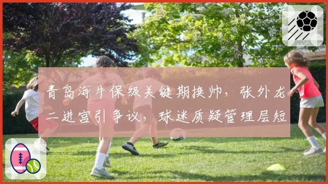 青岛海牛保级关键期换帅，张外龙二进宫引争议，球迷质疑管理层短视