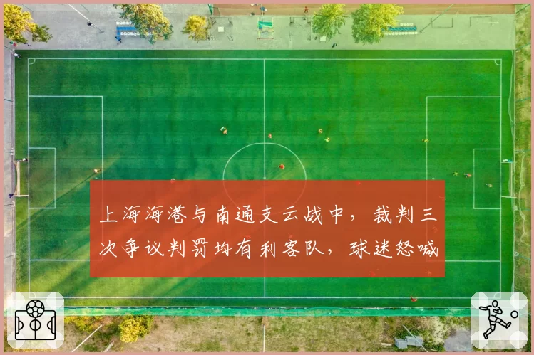 上海海港与南通支云战中，裁判三次争议判罚均有利客队，球迷怒喊“黑哨”响彻球场