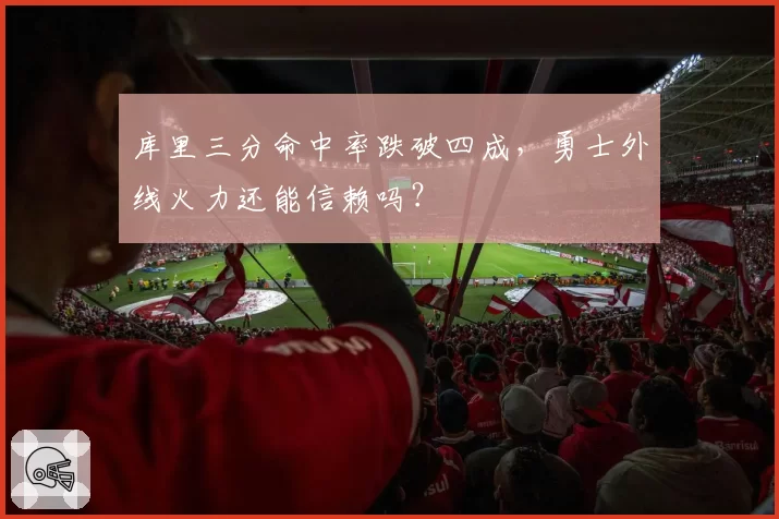 库里三分命中率跌破四成，勇士外线火力还能信赖吗？